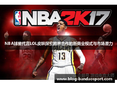 NBA球星代言LOL皮肤探索跨界合作的新商业模式与市场潜力