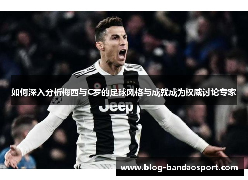 如何深入分析梅西与C罗的足球风格与成就成为权威讨论专家