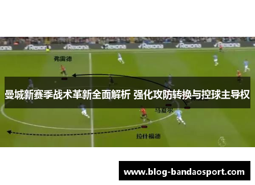曼城新赛季战术革新全面解析 强化攻防转换与控球主导权