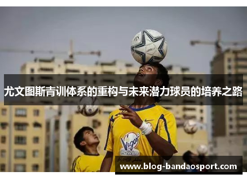 尤文图斯青训体系的重构与未来潜力球员的培养之路