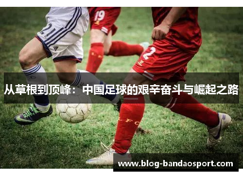 从草根到顶峰：中国足球的艰辛奋斗与崛起之路