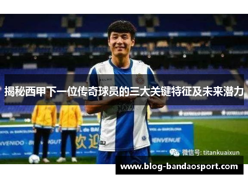 揭秘西甲下一位传奇球员的三大关键特征及未来潜力