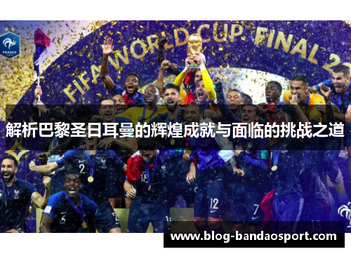 解析巴黎圣日耳曼的辉煌成就与面临的挑战之道