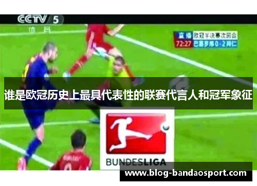 谁是欧冠历史上最具代表性的联赛代言人和冠军象征