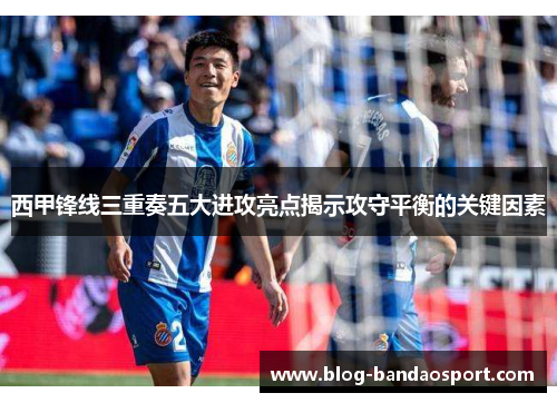 西甲锋线三重奏五大进攻亮点揭示攻守平衡的关键因素