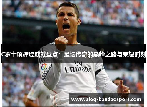 C罗十项辉煌成就盘点:足坛传奇的巅峰之路与荣耀时刻 C罗十项辉煌成就盘点:足坛传奇的巅峰之路与荣耀时刻