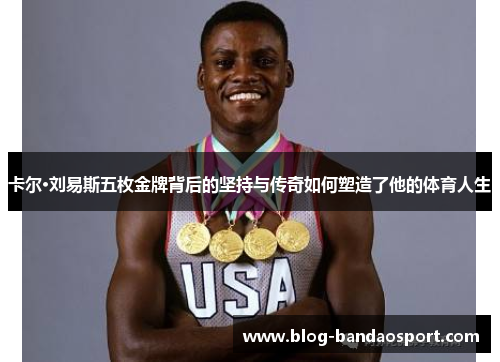卡尔·刘易斯五枚金牌背后的坚持与传奇如何塑造了他的体育人生