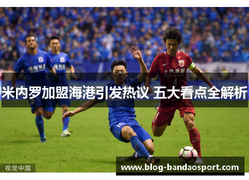 米内罗加盟海港引发热议 五大看点全解析 米内罗加盟海港引发热议 五大看点全解析