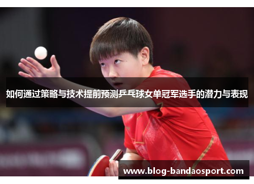 如何通过策略与技术提前预测乒乓球女单冠军选手的潜力与表现