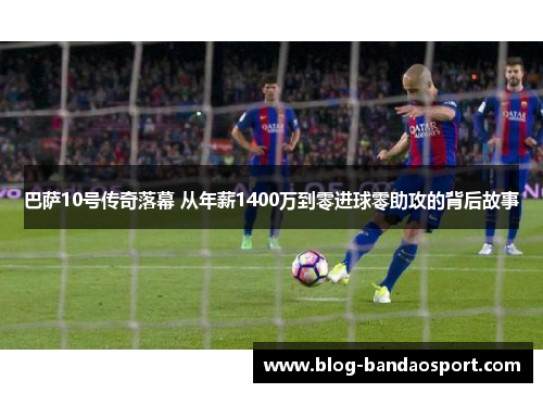 巴萨10号传奇落幕 从年薪1400万到零进球零助攻的背后故事
