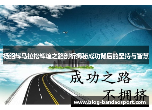 杨绍辉马拉松辉煌之路剖析揭秘成功背后的坚持与智慧