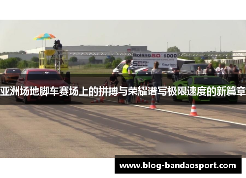 亚洲场地脚车赛场上的拼搏与荣耀谱写极限速度的新篇章
