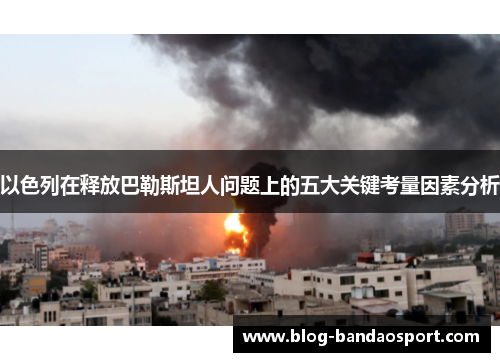 以色列在释放巴勒斯坦人问题上的五大关键考量因素分析