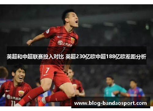 英超和中超联赛投入对比 英超230亿欧中超188亿欧差距分析 英超和中超联赛投入对比 英超230亿欧中超188亿欧差距分析