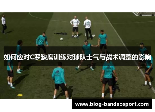 如何应对C罗缺席训练对球队士气与战术调整的影响