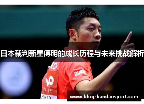 日本裁判新星傅明的成长历程与未来挑战解析 日本裁判新星傅明的成长历程与未来挑战解析