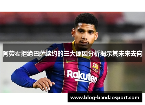 阿劳霍拒绝巴萨续约的三大原因分析揭示其未来去向 阿劳霍拒绝巴萨续约的三大原因分析揭示其未来去向