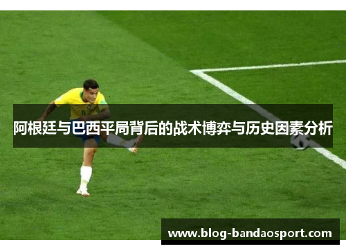 阿根廷与巴西平局背后的战术博弈与历史因素分析 阿根廷与巴西平局背后的战术博弈与历史因素分析