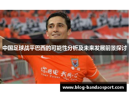 中国足球战平巴西的可能性分析及未来发展前景探讨 中国足球战平巴西的可能性分析及未来发展前景探讨