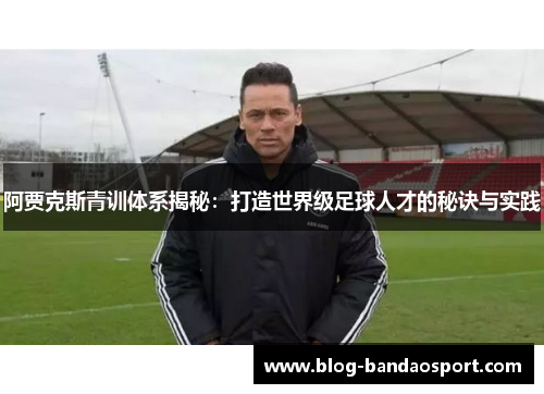 阿贾克斯青训体系揭秘：打造世界级足球人才的秘诀与实践
