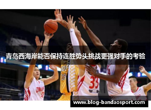 青岛西海岸能否保持连胜势头挑战更强对手的考验